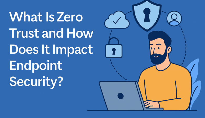 What Is Zero Trust and How Does It Impact Endpoint Security?